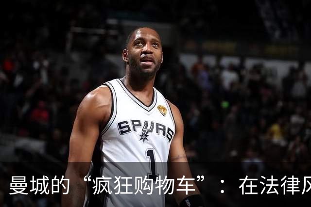 曼城的“疯狂购物车”：在法律风波前的豪购狂潮