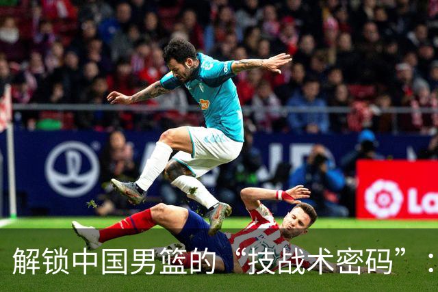 解锁中国男篮的“技战术密码”：基础功夫才是王道！